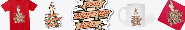SORRY ABOUT YOUR HOLE stickers, mugs, and of course, red hankies